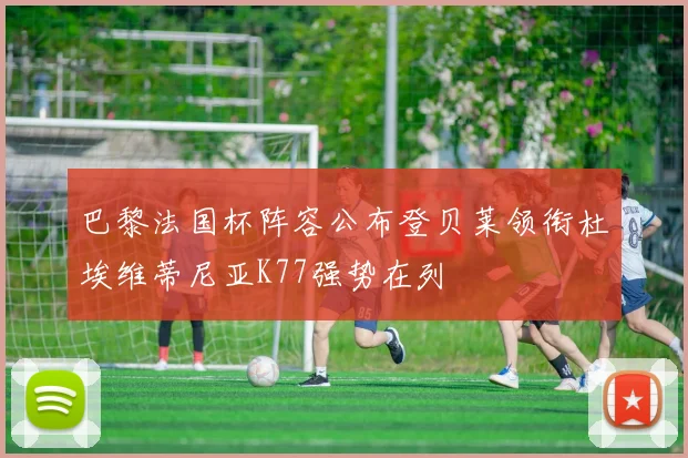 巴黎法国杯阵容公布登贝莱领衔杜埃维蒂尼亚K77强势在列