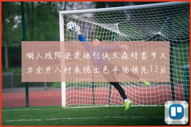 湖人残阵逆袭独行侠文森特首节火力全开八村表现出色半场领先13分