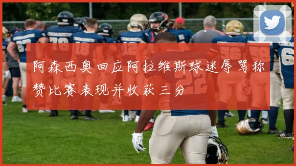 阿森西奥回应阿拉维斯球迷辱骂称赞比赛表现并收获三分