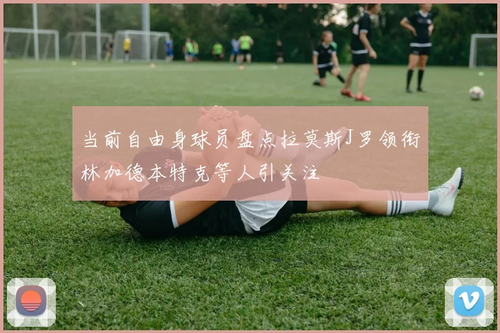 当前自由身球员盘点拉莫斯J罗领衔林加德本特克等人引关注