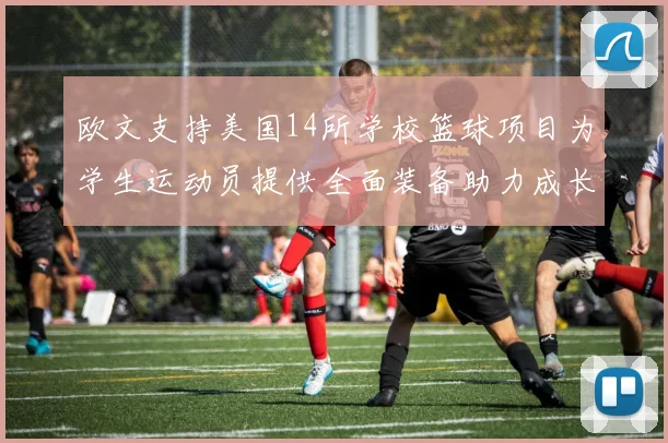 欧文支持美国14所学校篮球项目为学生运动员提供全面装备助力成长