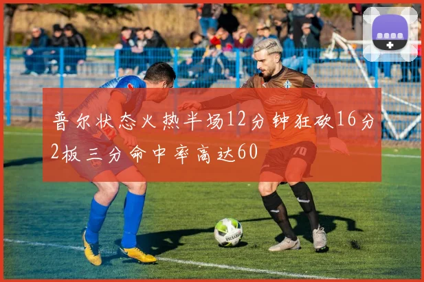 普尔状态火热半场12分钟狂砍16分2板三分命中率高达60