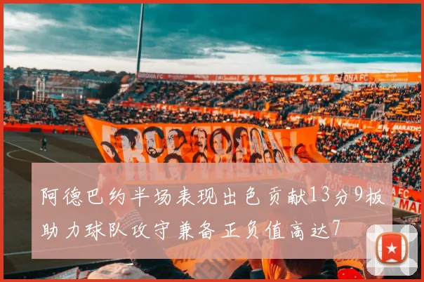 阿德巴约半场表现出色贡献13分9板助力球队攻守兼备正负值高达7