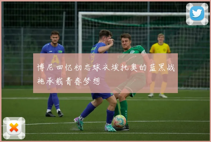 博尼回忆初恋球衣埃托奥的蓝黑战袍承载青春梦想