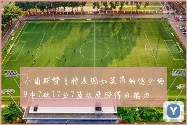 小南斯赞亨特表现如莱昂纳德全场9中7砍17分7篮板展现得分能力