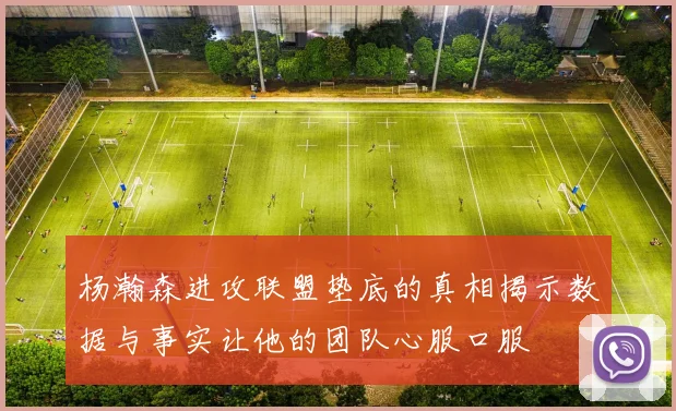 杨瀚森进攻联盟垫底的真相揭示数据与事实让他的团队心服口服