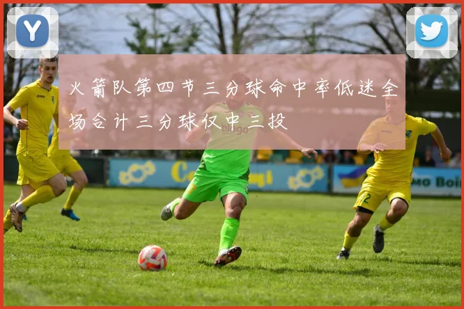 火箭队第四节三分球命中率低迷全场合计三分球仅中三投