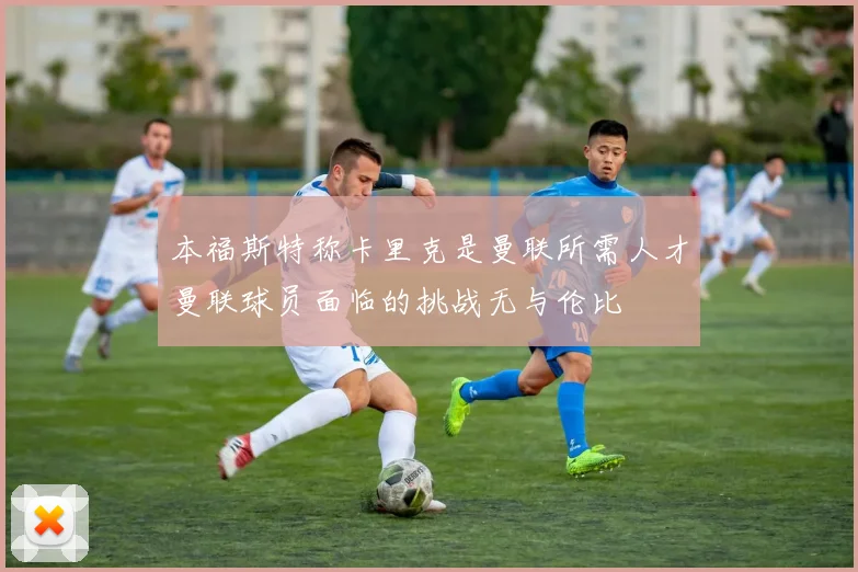 本福斯特称卡里克是曼联所需人才曼联球员面临的挑战无与伦比