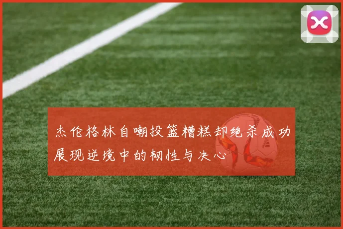 杰伦格林自嘲投篮糟糕却绝杀成功展现逆境中的韧性与决心
