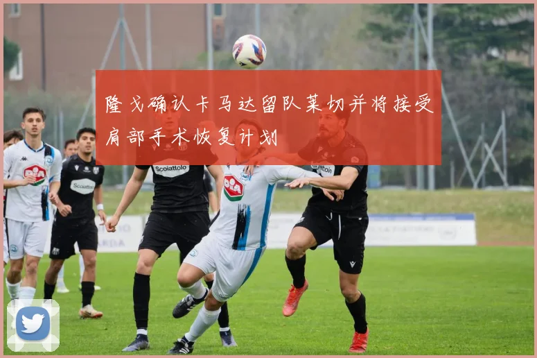 隆戈确认卡马达留队莱切并将接受肩部手术恢复计划