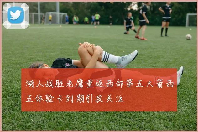 湖人战胜老鹰重返西部第五火箭西五体验卡到期引发关注