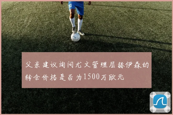 父亲建议询问尤文管理层赫伊森的转会价格是否为1500万欧元