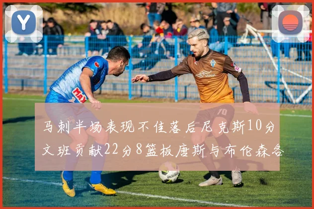 马刺半场表现不佳落后尼克斯10分文班贡献22分8篮板唐斯与布伦森各显神通