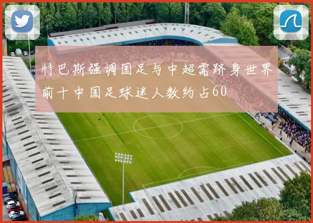 特巴斯强调国足与中超需跻身世界前十中国足球迷人数约占60
