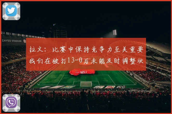 拉文：比赛中保持竞争力至关重要我们在被打13-0后未能及时调整状态