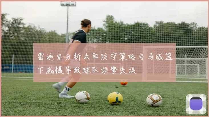雷迪克分析太阳防守策略与马威篮下威慑导致球队频繁失误
