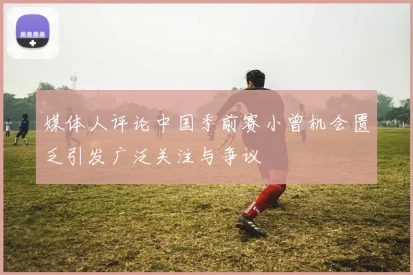 媒体人评论中国季前赛小曾机会匮乏引发广泛关注与争议