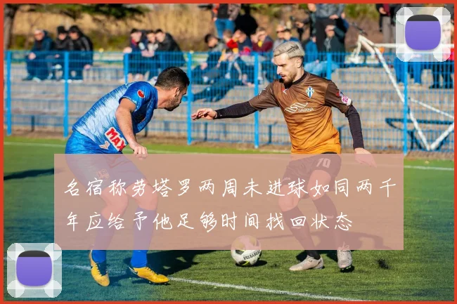 名宿称劳塔罗两周未进球如同两千年应给予他足够时间找回状态