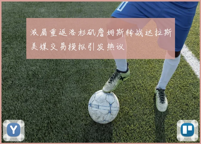 浓眉重返洛杉矶詹姆斯转战达拉斯美媒交易模拟引发热议