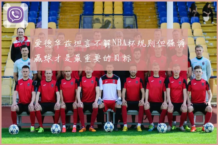 爱德华兹坦言不解NBA杯规则但强调赢球才是最重要的目标