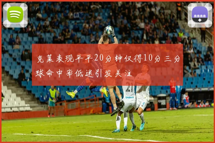 克莱表现平平20分钟仅得10分三分球命中率低迷引发关注