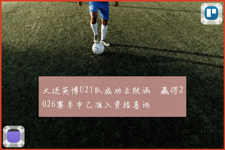 大连英博U21队成功击败涵瑀赢得2026赛季中乙准入资格喜讯