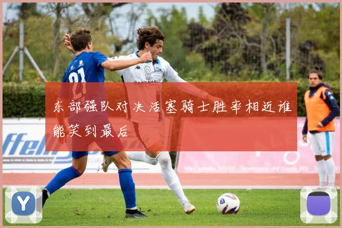 东部强队对决活塞骑士胜率相近谁能笑到最后