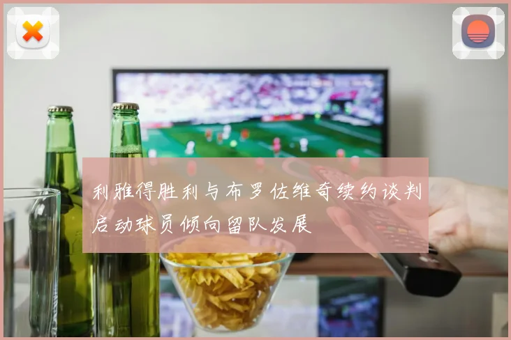 利雅得胜利与布罗佐维奇续约谈判启动球员倾向留队发展