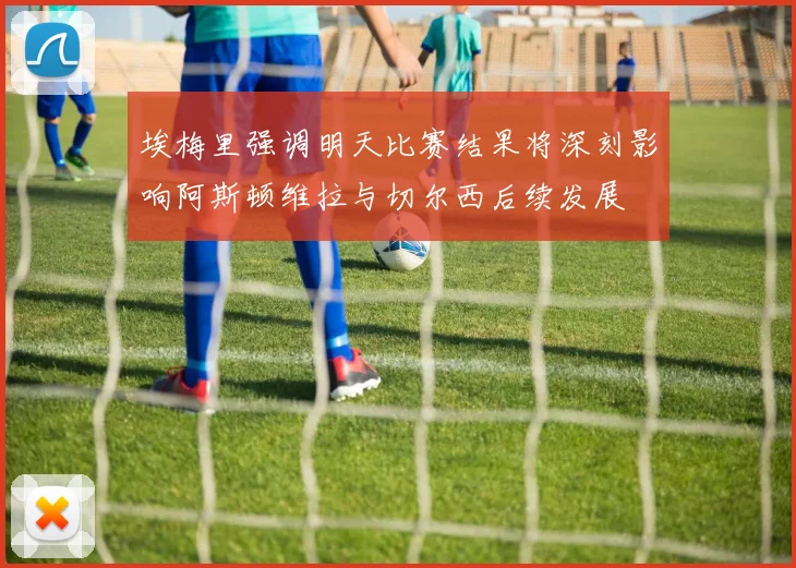 埃梅里强调明天比赛结果将深刻影响阿斯顿维拉与切尔西后续发展