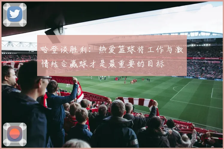 哈登谈胜利：热爱篮球将工作与激情结合赢球才是最重要的目标