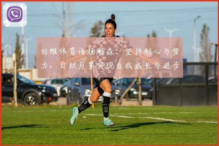刘维伟寄语杨瀚森：坚持耐心与努力，日积月累实现自我成长与进步