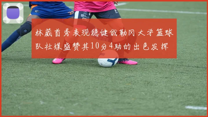 林葳首秀表现稳健俄勒冈大学篮球队社媒盛赞其10分4助的出色发挥
