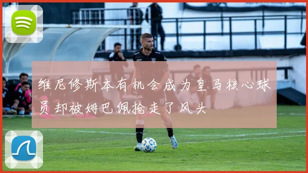 维尼修斯本有机会成为皇马核心球员却被姆巴佩抢走了风头