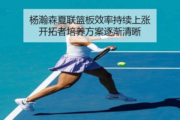 杨瀚森夏联篮板效率持续上涨 开拓者培养方案逐渐清晰 - dafabet