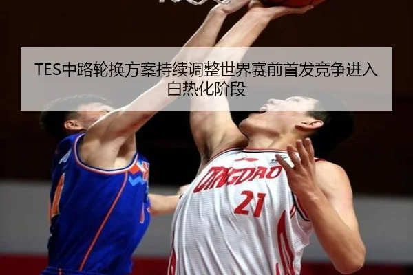 TES中路轮换方案持续调整世界赛前首发竞争进入白热化阶段 - dafabet